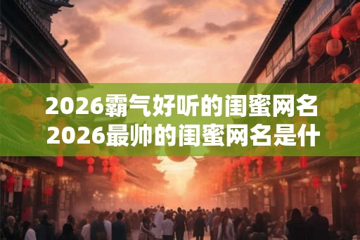 2026霸气好听的闺蜜网名 2026最帅的闺蜜网名是什么