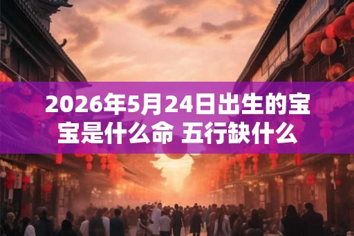 2026年5月24日出生的宝宝是什么命 五行缺什么