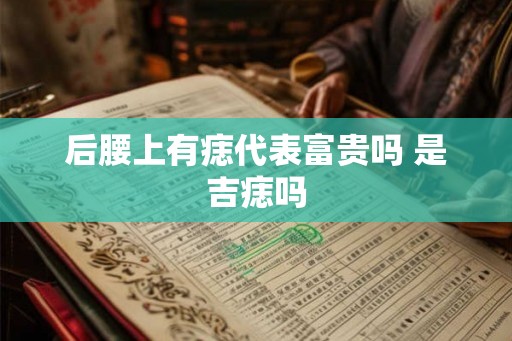 后腰上有痣代表富贵吗 是吉痣吗
