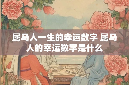 属马人一生的幸运数字 属马人的幸运数字是什么