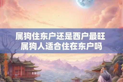 属狗住东户还是西户最旺 属狗人适合住在东户吗