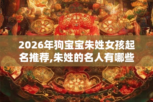 2026年狗宝宝朱姓女孩起名推荐,朱姓的名人有哪些？