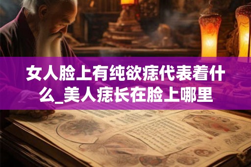 女人脸上有纯欲痣代表着什么_美人痣长在脸上哪里