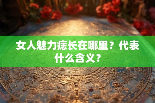 女人魅力痣长在哪里？代表什么含义？