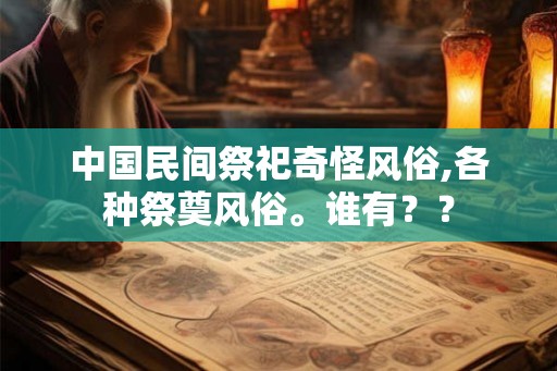 中国民间祭祀奇怪风俗,各种祭奠风俗。谁有?? 中国民间祭祀奇怪风俗,各种祭奠风俗。谁有??