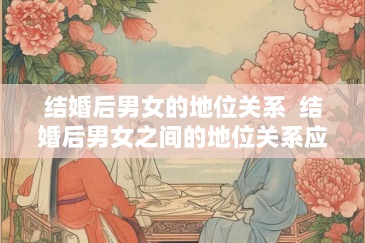 结婚后男女的地位关系 结婚后男女之间的地位关系应该是 结婚后男女的地位关系 结婚后男女之间的地位关系应该是