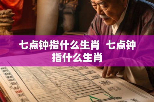 七点钟指什么生肖  七点钟指什么生肖