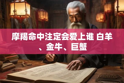 摩羯命中注定会爱上谁 白羊、金牛、巨蟹 摩羯命中注定会爱上谁 白羊、金牛、巨蟹