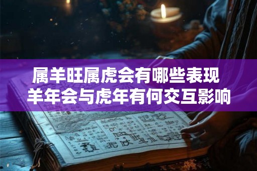 属羊旺属虎会有哪些表现 羊年会与虎年有何交互影响