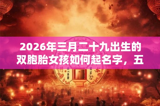 2026年三月二十九出生的双胞胎女孩如何起名字，五行属什么
