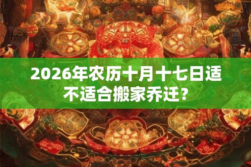 2026年农历十月十七日适不适合搬家乔迁? 2026年农历十月十七日适不适合搬家乔迁?