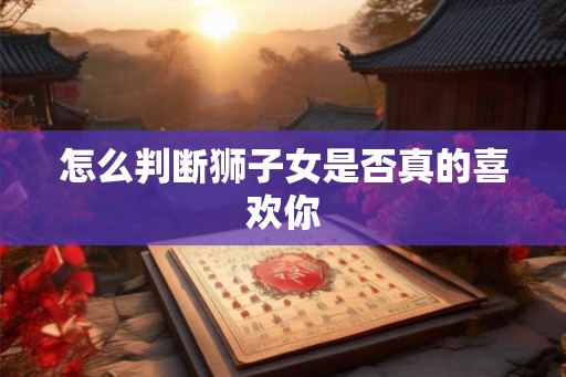 怎么判断狮子女是否真的喜欢你