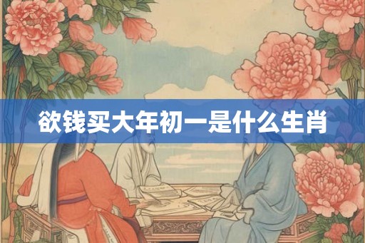 欲钱买大年初一是什么生肖