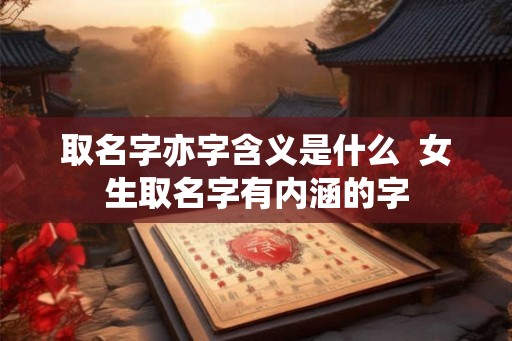 取名字亦字含义是什么  女生取名字有内涵的字