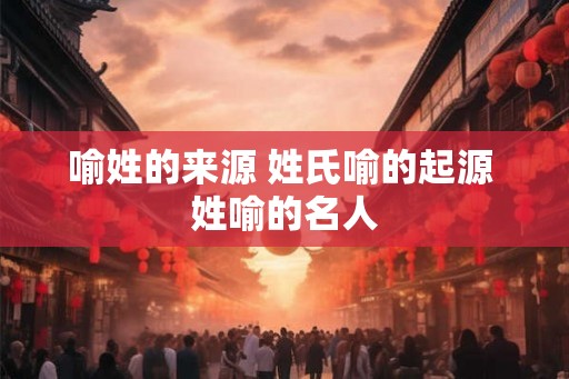 喻姓的来源 姓氏喻的起源 姓喻的名人