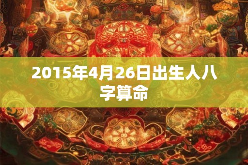 2015年4月26日出生人八字算命 2015年4月26日出生人八字算命