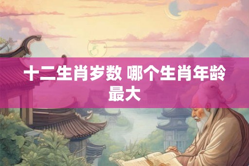 十二生肖岁数 哪个生肖年龄最大