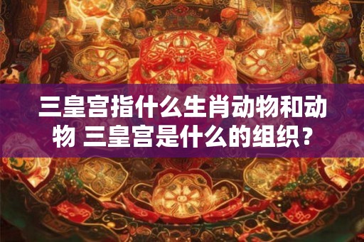 三皇宫指什么生肖动物和动物 三皇宫是什么的组织？