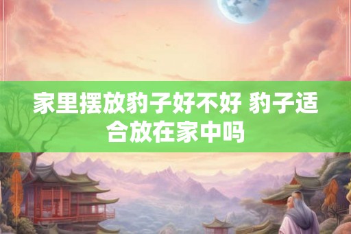 家里摆放豹子好不好 豹子适合放在家中吗