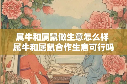 属牛和属鼠做生意怎么样 属牛和属鼠合作生意可行吗