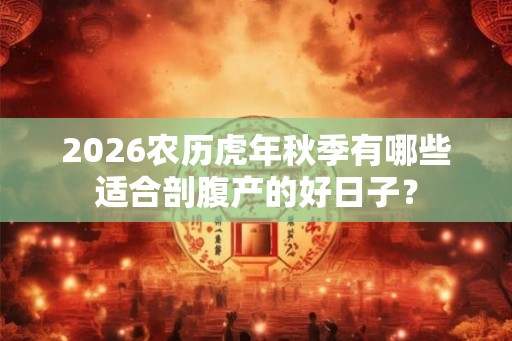 2026农历虎年秋季有哪些适合剖腹产的好日子？
