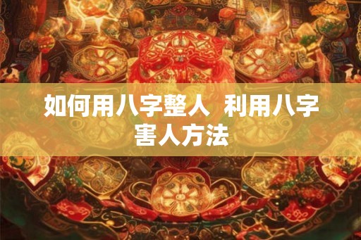 如何用八字整人 利用八字害人方法 如何用八字整人 利用八字害人方法