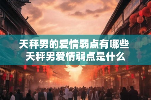 天秤男的爱情弱点有哪些 天秤男爱情弱点是什么