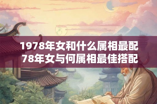 1978年女和什么属相最配 78年女与何属相最佳搭配