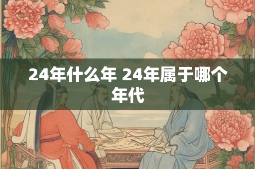 24年什么年 24年属于哪个年代