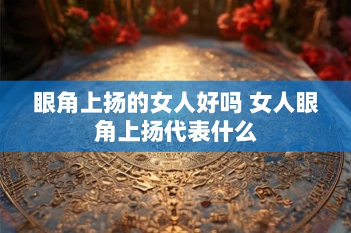 眼角上扬的女人好吗 女人眼角上扬代表什么