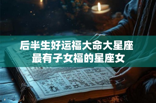 后半生好运福大命大星座 最有子女福的星座女