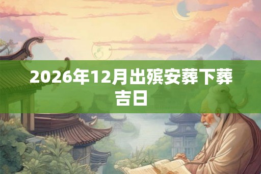 2026年12月出殡安葬下葬吉日