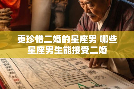 更珍惜二婚的星座男 哪些星座男生能接受二婚
