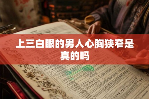 上三白眼的男人心胸狭窄是真的吗 上三白眼的男人心胸狭窄是真的吗