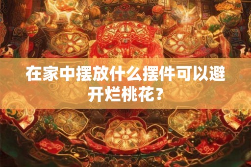 在家中摆放什么摆件可以避开烂桃花？