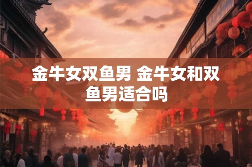 金牛女双鱼男 金牛女和双鱼男适合吗