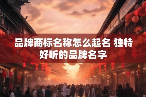 品牌商标名称怎么起名 独特好听的品牌名字