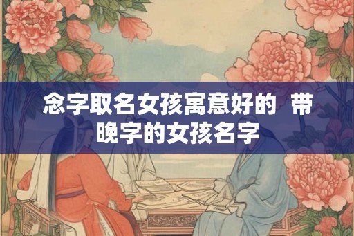 念字取名女孩寓意好的  带晚字的女孩名字