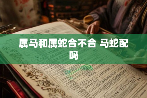 属马和属蛇合不合 马蛇配吗 属马和属蛇合不合 马蛇配吗