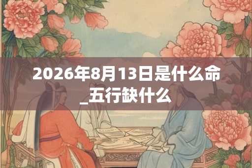 2026年8月13日是什么命_五行缺什么