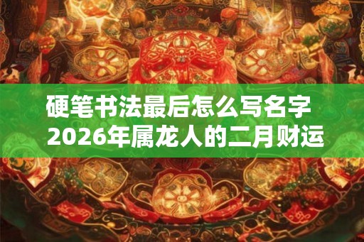 硬笔书法最后怎么写名字 2026年属龙人的二月财运 硬笔书法最后怎么写名字 2026年属龙人的二月财运