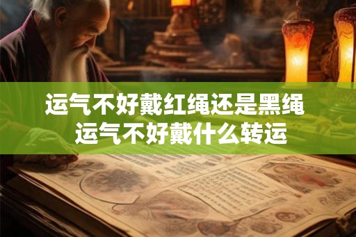 运气不好戴红绳还是黑绳  运气不好戴什么转运