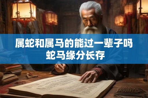 属蛇和属马的能过一辈子吗 蛇马缘分长存