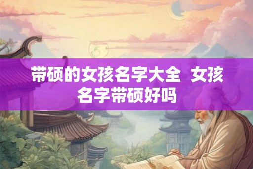带硕的女孩名字大全  女孩名字带硕好吗
