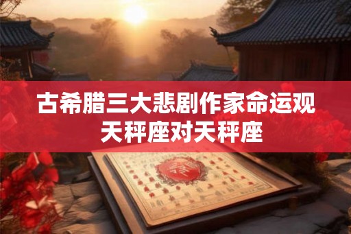 古希腊三大悲剧作家命运观 天秤座对天秤座 古希腊三大悲剧作家命运观 天秤座对天秤座