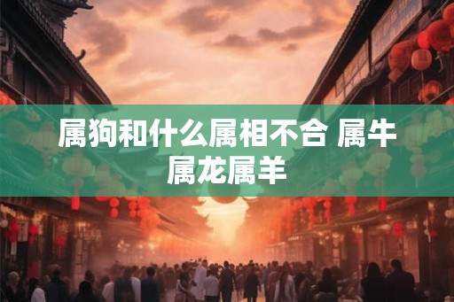属狗和什么属相不合 属牛属龙属羊