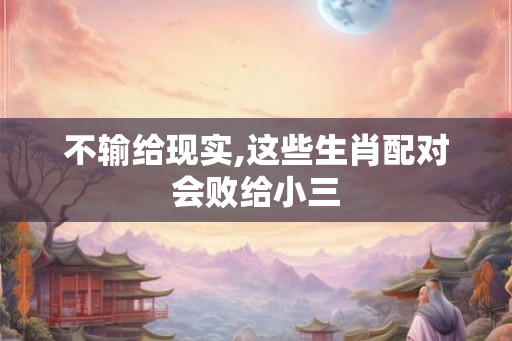 不输给现实,这些生肖配对会败给小三