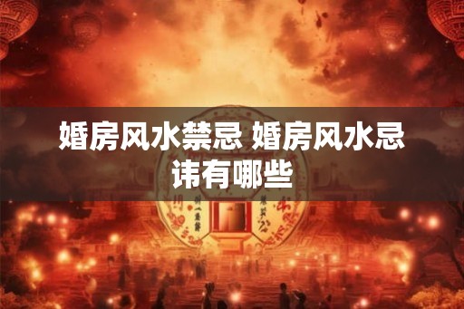 婚房风水禁忌 婚房风水忌讳有哪些 婚房风水禁忌 婚房风水忌讳有哪些
