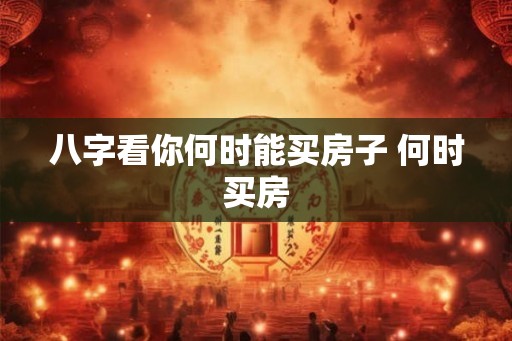 八字看你何时能买房子 何时买房