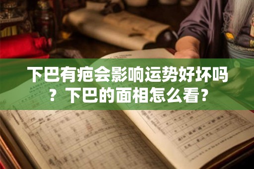 下巴有疤会影响运势好坏吗？下巴的面相怎么看？